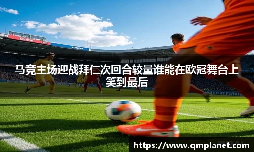 马竞主场迎战拜仁次回合较量谁能在欧冠舞台上笑到最后