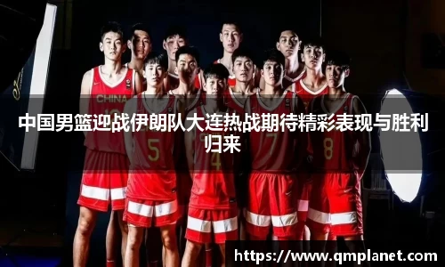 中国男篮迎战伊朗队大连热战期待精彩表现与胜利归来